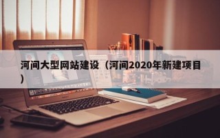 蓬莱河间大型网站建设（河间2020年新建项目）