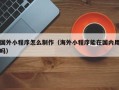 蓬莱国外小程序怎么制作（海外小程序能在国内用吗）