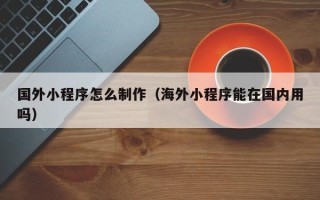 蓬莱国外小程序怎么制作（海外小程序能在国内用吗）