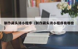 蓬莱制作藏头诗小程序（制作藏头诗小程序有哪些）