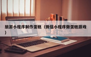 蓬莱旅游小程序制作蛋糕（微信小程序做蛋糕游戏）